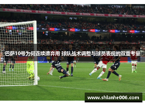 巴萨10号为何连续遭弃用 球队战术调整与球员表现的双重考量