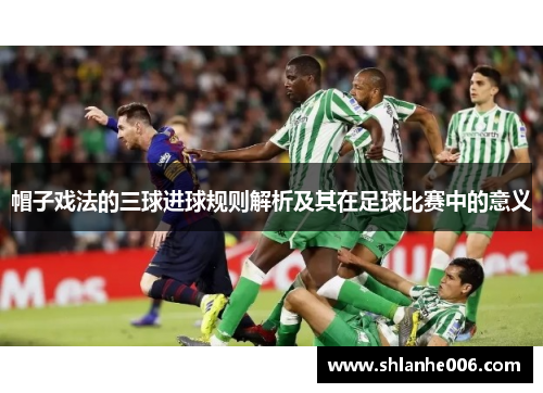 帽子戏法的三球进球规则解析及其在足球比赛中的意义 帽子戏法的三球进球规则解析及其在足球比赛中的意义