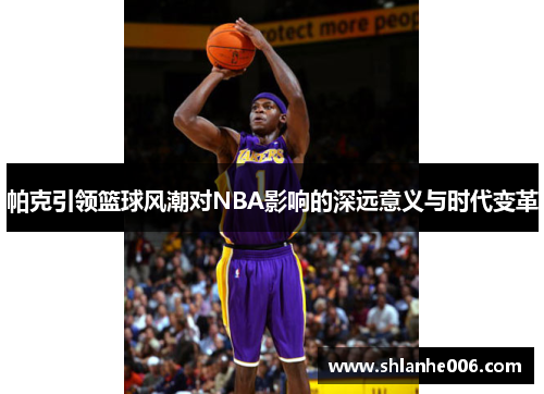 帕克引领篮球风潮对NBA影响的深远意义与时代变革 帕克引领篮球风潮对NBA影响的深远意义与时代变革